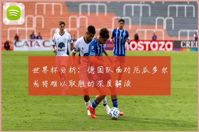 世界杯分析：德国队面对厄瓜多尔或将难以取胜的深度解读