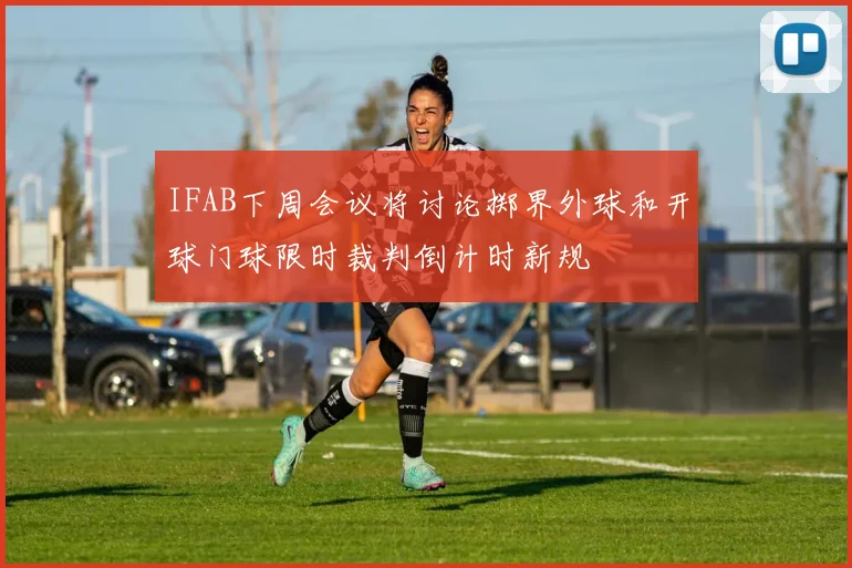 IFAB下周会议将讨论掷界外球和开球门球限时裁判倒计时新规