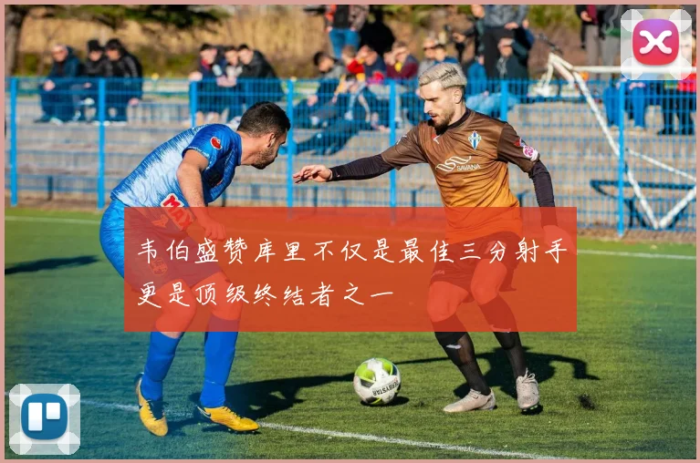 韦伯盛赞库里不仅是最佳三分射手更是顶级终结者之一