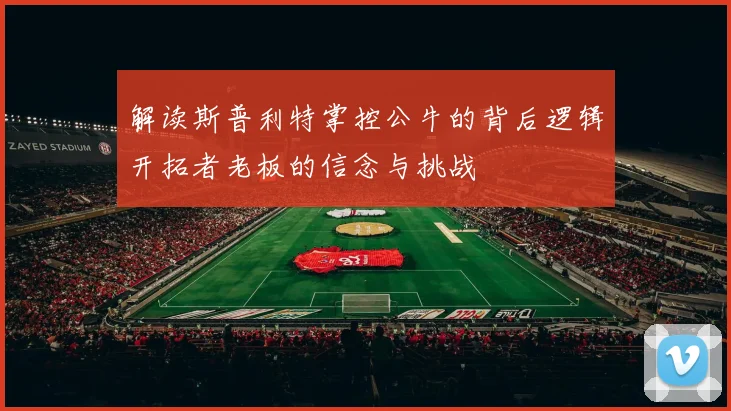 解读斯普利特掌控公牛的背后逻辑开拓者老板的信念与挑战