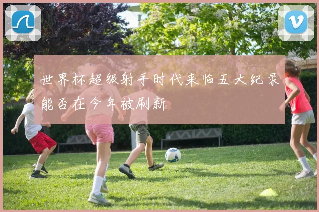 世界杯超级射手时代来临五大纪录能否在今年被刷新