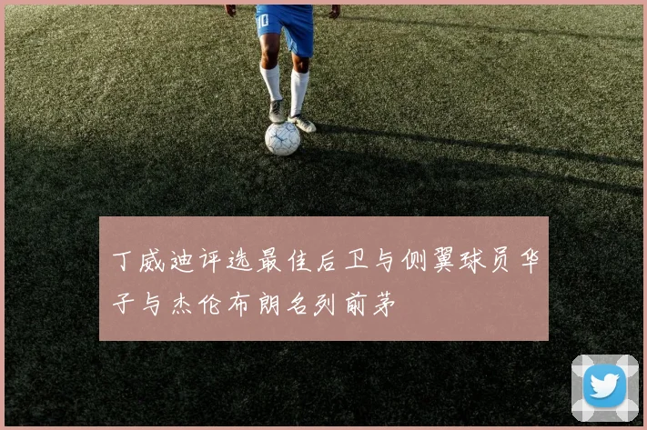 丁威迪评选最佳后卫与侧翼球员华子与杰伦布朗名列前茅