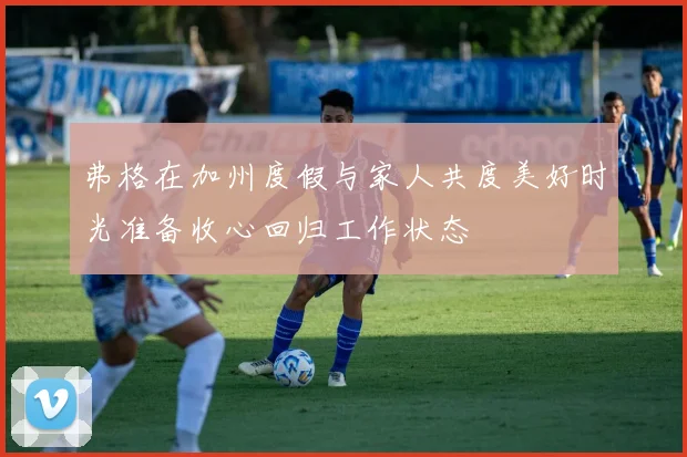 弗格在加州度假与家人共度美好时光准备收心回归工作状态
