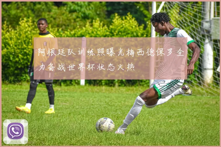 阿根廷队训练照曝光梅西德保罗全力备战世界杯状态火热