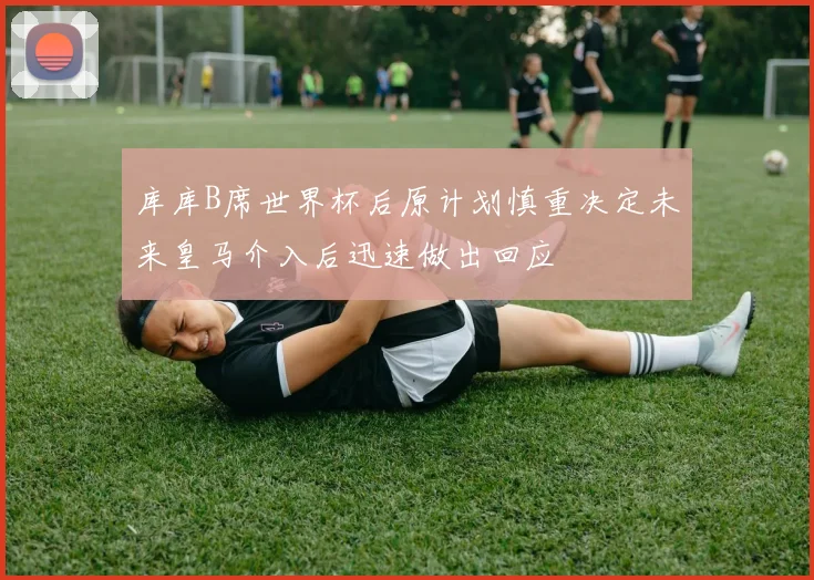 库库B席世界杯后原计划慎重决定未来皇马介入后迅速做出回应