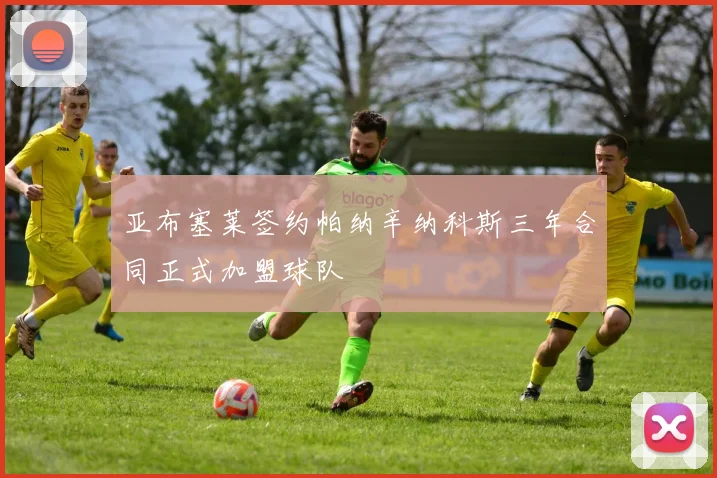 亚布塞莱签约帕纳辛纳科斯三年合同正式加盟球队