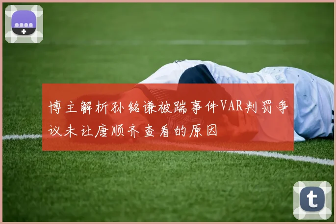 博主解析孙铭谦被踹事件VAR判罚争议未让唐顺齐查看的原因