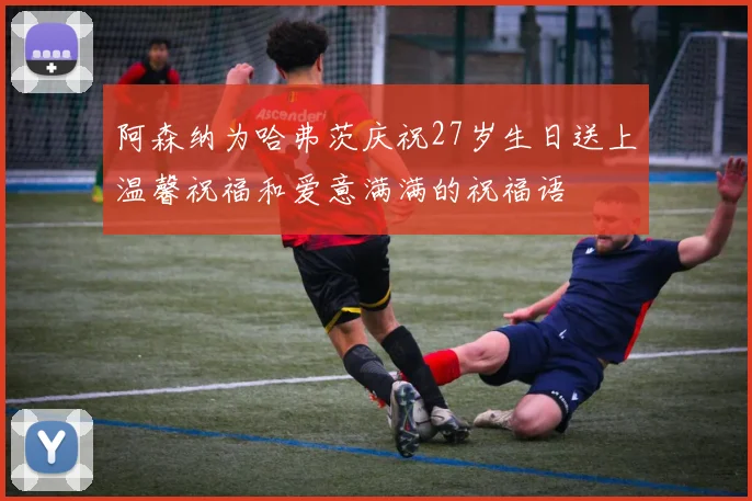 阿森纳为哈弗茨庆祝27岁生日送上温馨祝福和爱意满满的祝福语