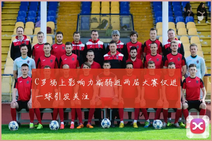 C罗场上影响力减弱近两届大赛仅进一球引发关注