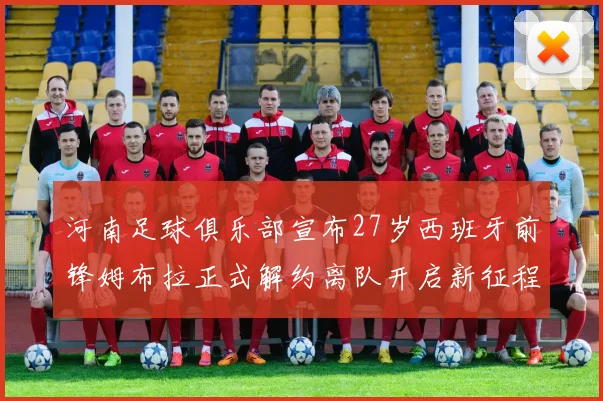 河南足球俱乐部宣布27岁西班牙前锋姆布拉正式解约离队开启新征程