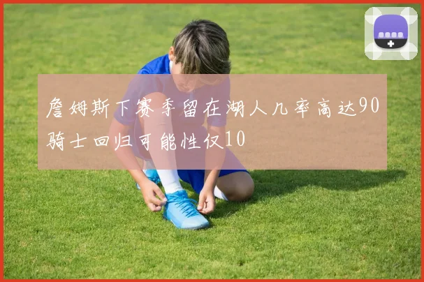 詹姆斯下赛季留在湖人几率高达90骑士回归可能性仅10