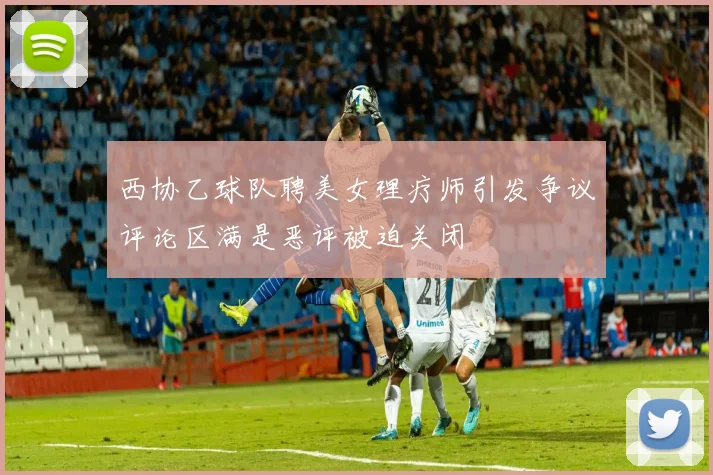 西协乙球队聘美女理疗师引发争议评论区满是恶评被迫关闭