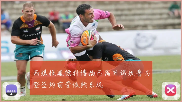 西媒报道德科博扬已离开诺坎普戈登签约前景依然乐观