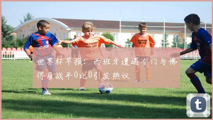 世界杯早报：西班牙遭遇冷门与佛得角战平0比0引发热议