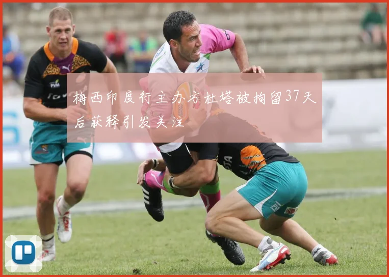 梅西印度行主办方杜塔被拘留37天后获释引发关注