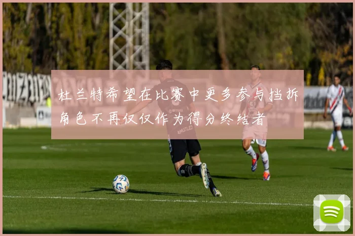 杜兰特希望在比赛中更多参与挡拆角色不再仅仅作为得分终结者