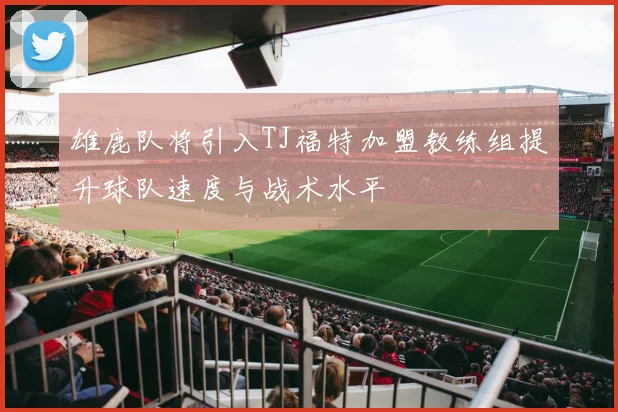 雄鹿队将引入TJ福特加盟教练组提升球队速度与战术水平
