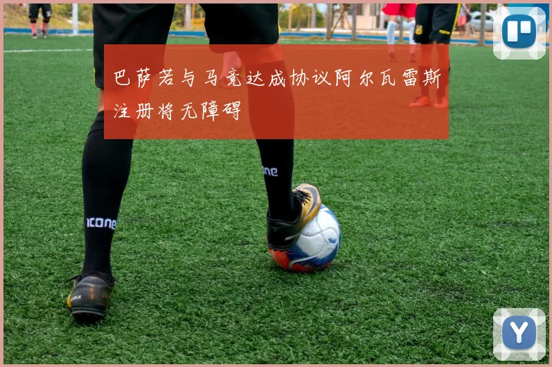 巴萨若与马竞达成协议阿尔瓦雷斯注册将无障碍