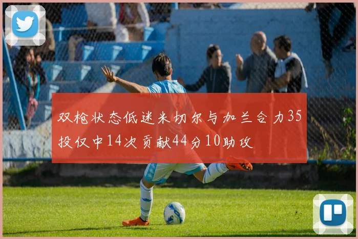 双枪状态低迷米切尔与加兰合力35投仅中14次贡献44分10助攻