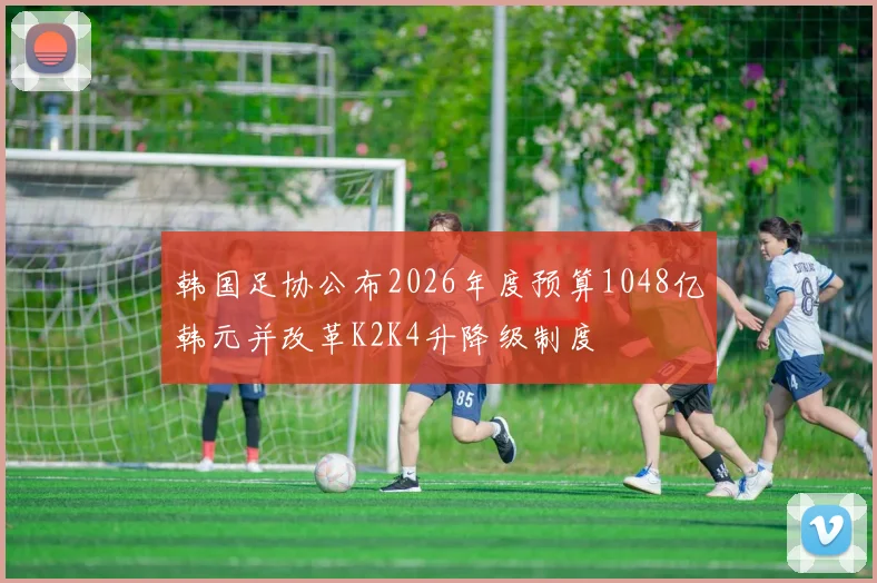 韩国足协公布2026年度预算1048亿韩元并改革K2K4升降级制度