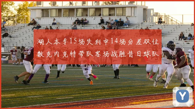 湖人本季15场失利中14场分差双位数克内克特带队客场战胜昔日球队