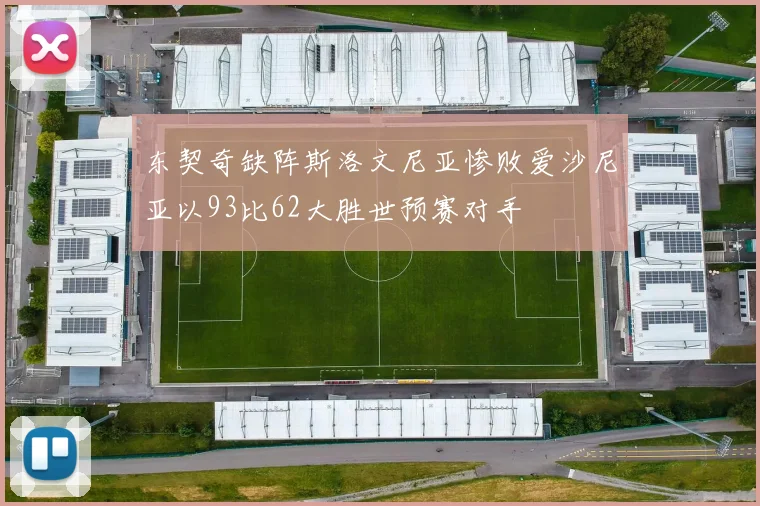 东契奇缺阵斯洛文尼亚惨败爱沙尼亚以93比62大胜世预赛对手