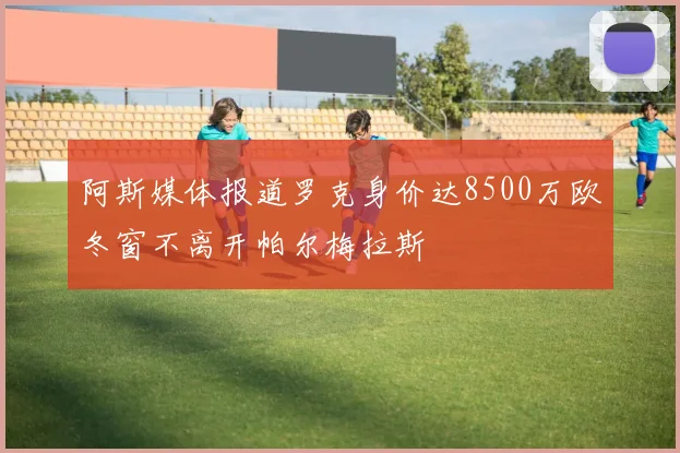 阿斯媒体报道罗克身价达8500万欧冬窗不离开帕尔梅拉斯