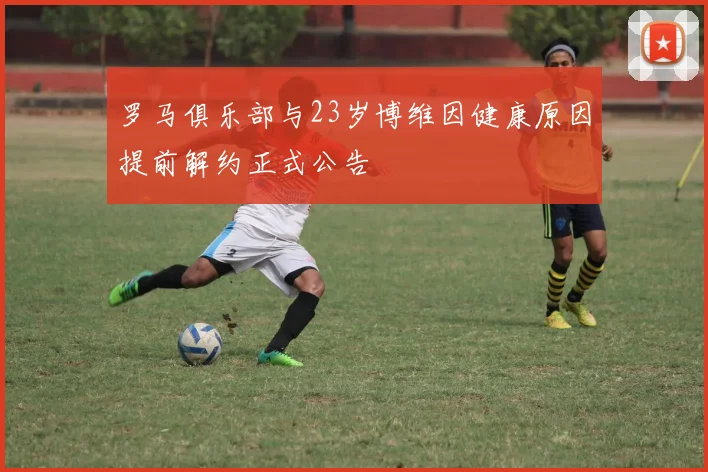 罗马俱乐部与23岁博维因健康原因提前解约正式公告