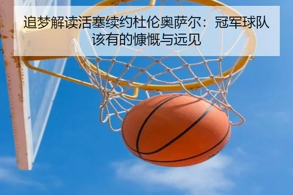 追梦解读活塞续约杜伦奥萨尔:冠军球队该有的慷慨与远见